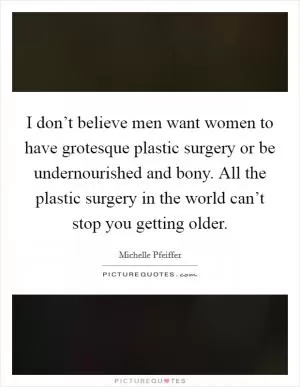 I don’t believe men want women to have grotesque plastic surgery or be undernourished and bony. All the plastic surgery in the world can’t stop you getting older Picture Quote #1