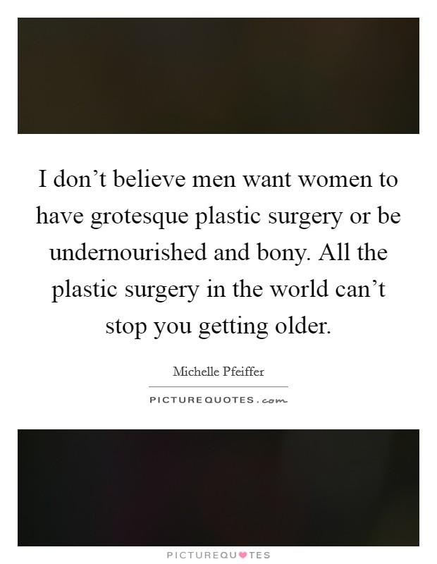 I don't believe men want women to have grotesque plastic surgery or be undernourished and bony. All the plastic surgery in the world can't stop you getting older. Picture Quote #1
