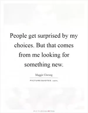 People get surprised by my choices. But that comes from me looking for something new Picture Quote #1