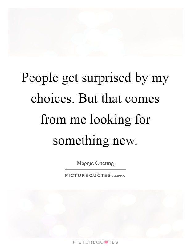 People get surprised by my choices. But that comes from me looking for something new. Picture Quote #1