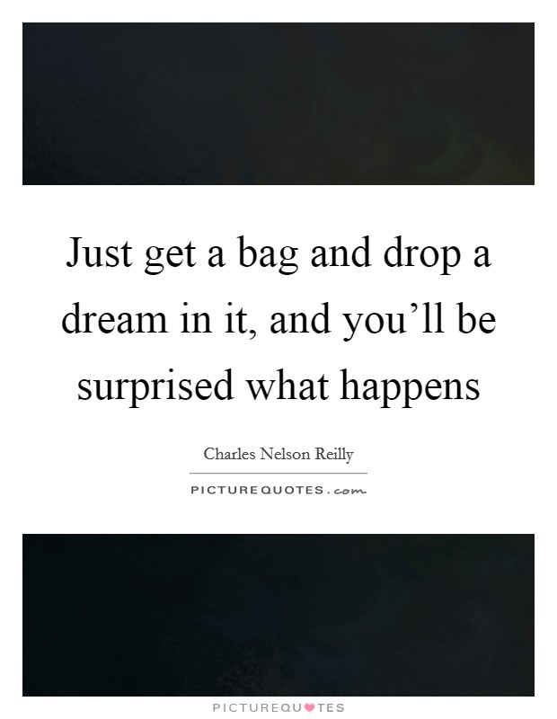 Just get a bag and drop a dream in it, and you'll be surprised what happens Picture Quote #1
