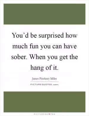 You’d be surprised how much fun you can have sober. When you get the hang of it Picture Quote #1
