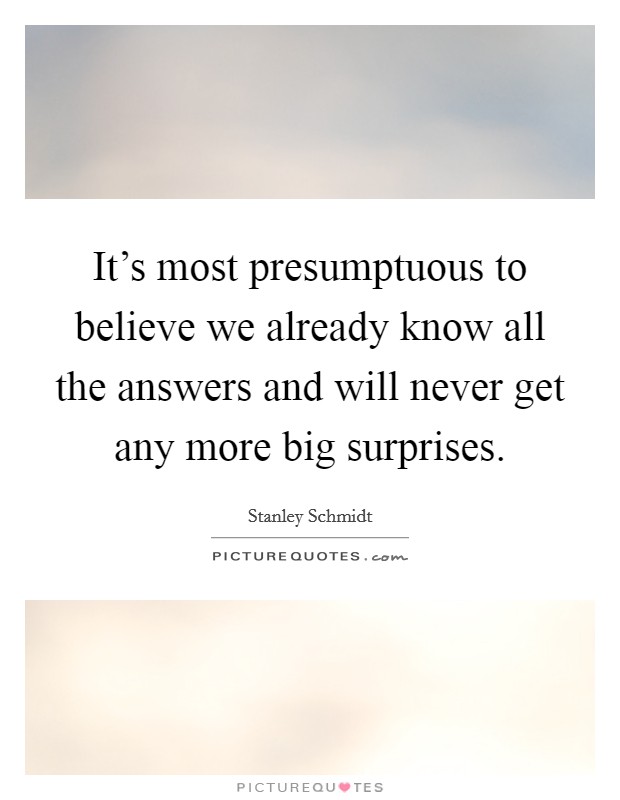It's most presumptuous to believe we already know all the answers and will never get any more big surprises. Picture Quote #1