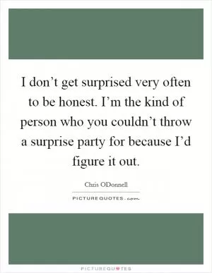I don’t get surprised very often to be honest. I’m the kind of person who you couldn’t throw a surprise party for because I’d figure it out Picture Quote #1