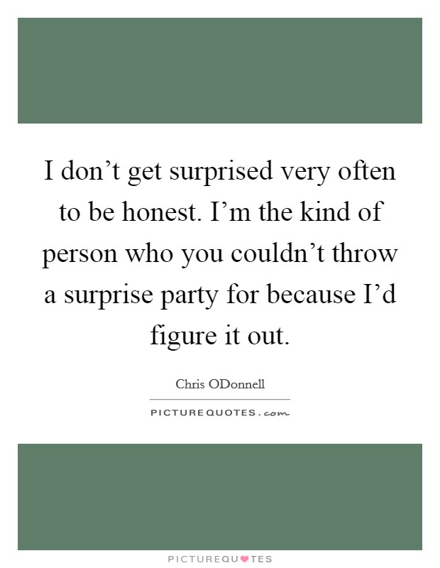 I don't get surprised very often to be honest. I'm the kind of person who you couldn't throw a surprise party for because I'd figure it out. Picture Quote #1