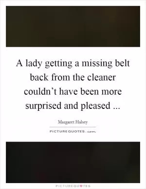 A lady getting a missing belt back from the cleaner couldn’t have been more surprised and pleased  Picture Quote #1