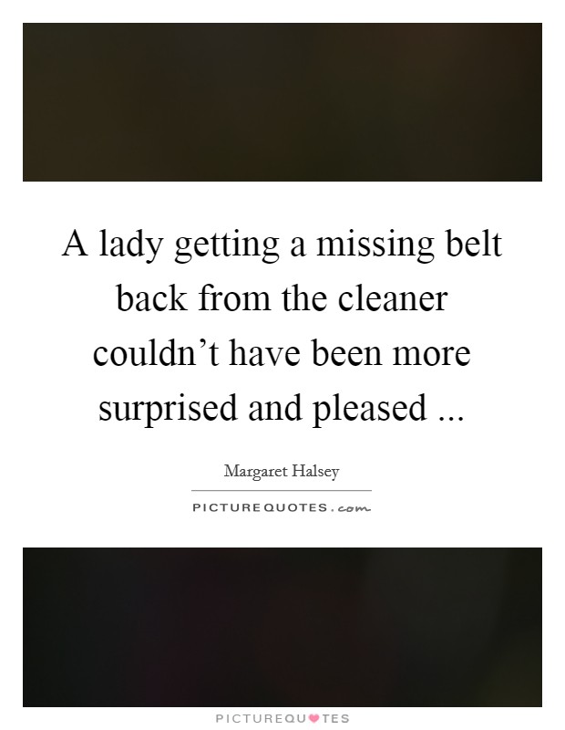 A lady getting a missing belt back from the cleaner couldn't have been more surprised and pleased ... Picture Quote #1