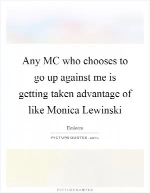 Any MC who chooses to go up against me is getting taken advantage of like Monica Lewinski Picture Quote #1