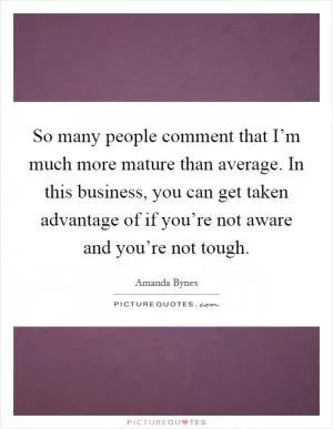 So many people comment that I’m much more mature than average. In this business, you can get taken advantage of if you’re not aware and you’re not tough Picture Quote #1