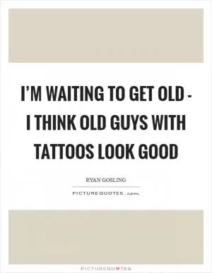 I’m waiting to get old - I think old guys with tattoos look good Picture Quote #1