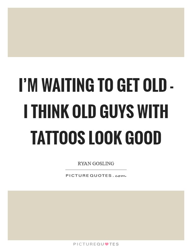 I'm waiting to get old - I think old guys with tattoos look good Picture Quote #1