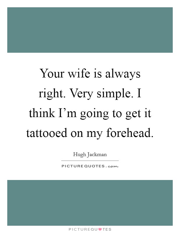 Your wife is always right. Very simple. I think I'm going to get it tattooed on my forehead. Picture Quote #1