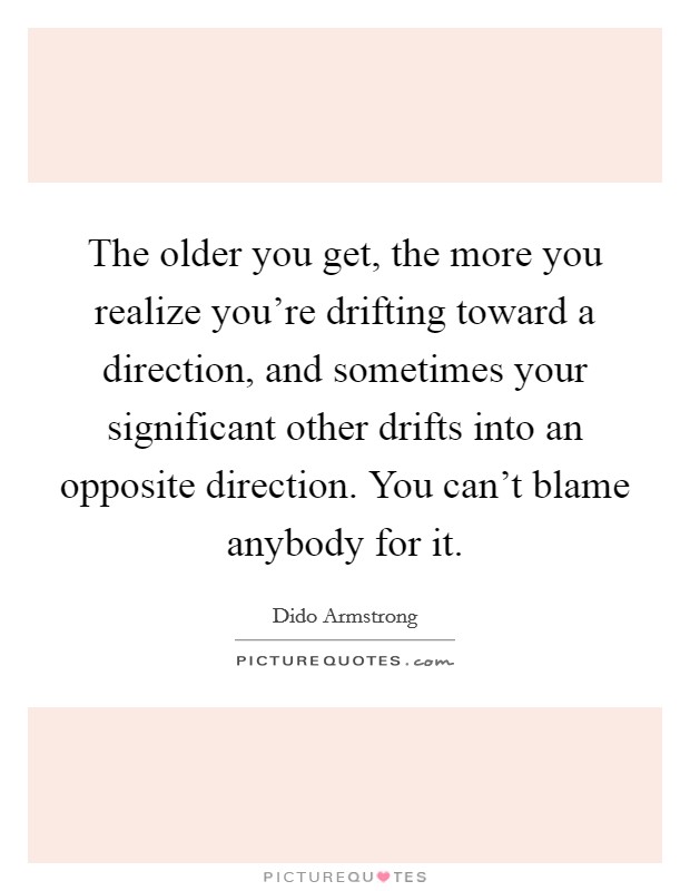 The older you get, the more you realize you're drifting toward a direction, and sometimes your significant other drifts into an opposite direction. You can't blame anybody for it. Picture Quote #1