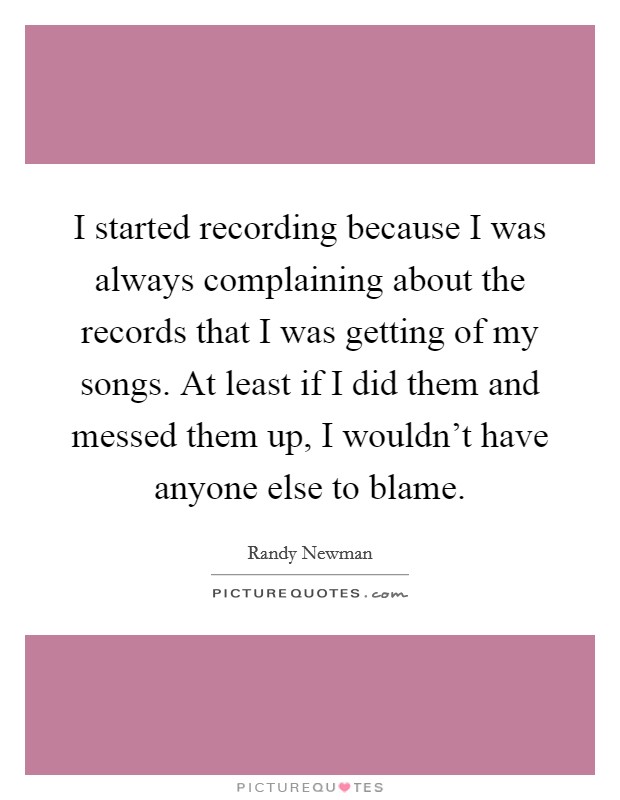 I started recording because I was always complaining about the records that I was getting of my songs. At least if I did them and messed them up, I wouldn't have anyone else to blame. Picture Quote #1
