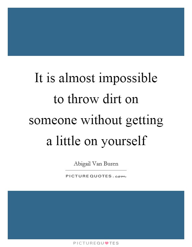 It is almost impossible to throw dirt on someone without getting a little on yourself Picture Quote #1