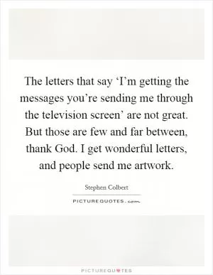 The letters that say ‘I’m getting the messages you’re sending me through the television screen’ are not great. But those are few and far between, thank God. I get wonderful letters, and people send me artwork Picture Quote #1