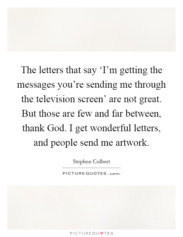 The letters that say ‘I'm getting the messages you're sending me through the television screen' are not great. But those are few and far between, thank God. I get wonderful letters, and people send me artwork. Picture Quote #1