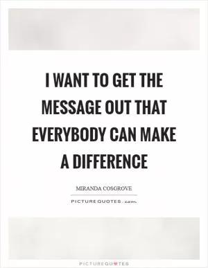 I want to get the message out that everybody can make a difference Picture Quote #1