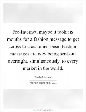 Pre-Internet, maybe it took six months for a fashion message to get across to a customer base. Fashion messages are now being sent out overnight, simultaneously, to every market in the world Picture Quote #1