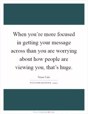 When you’re more focused in getting your message across than you are worrying about how people are viewing you, that’s huge Picture Quote #1