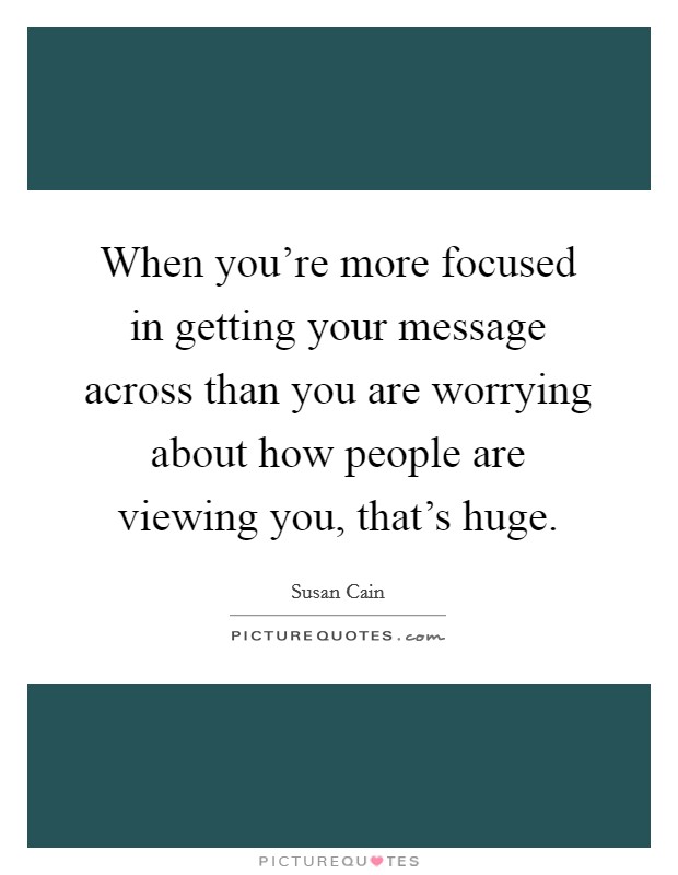 When you're more focused in getting your message across than you are worrying about how people are viewing you, that's huge. Picture Quote #1