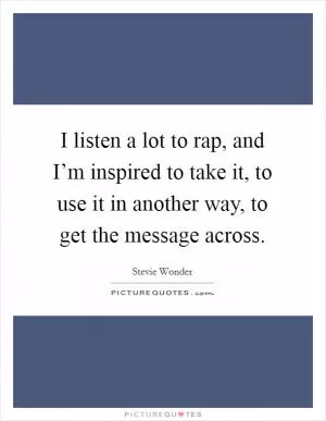 I listen a lot to rap, and I’m inspired to take it, to use it in another way, to get the message across Picture Quote #1