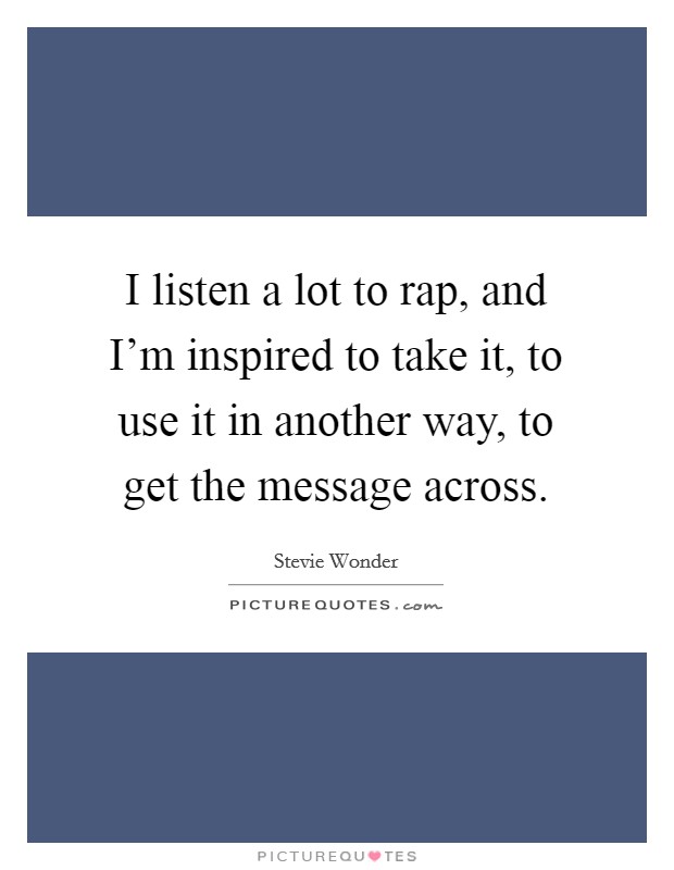 I listen a lot to rap, and I'm inspired to take it, to use it in another way, to get the message across. Picture Quote #1