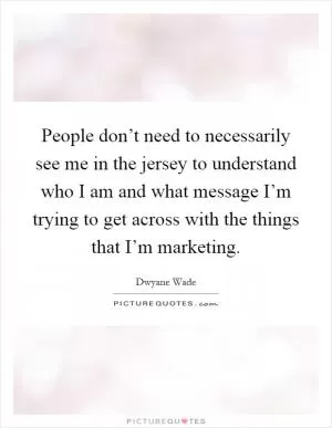 People don’t need to necessarily see me in the jersey to understand who I am and what message I’m trying to get across with the things that I’m marketing Picture Quote #1