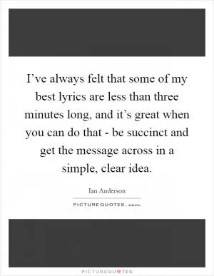 I’ve always felt that some of my best lyrics are less than three minutes long, and it’s great when you can do that - be succinct and get the message across in a simple, clear idea Picture Quote #1