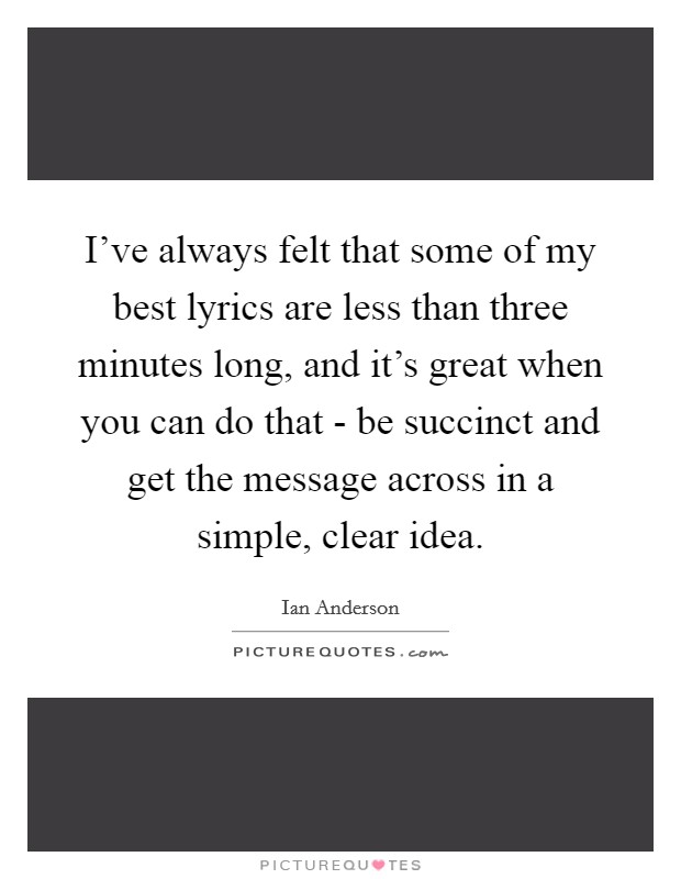 I've always felt that some of my best lyrics are less than three minutes long, and it's great when you can do that - be succinct and get the message across in a simple, clear idea. Picture Quote #1
