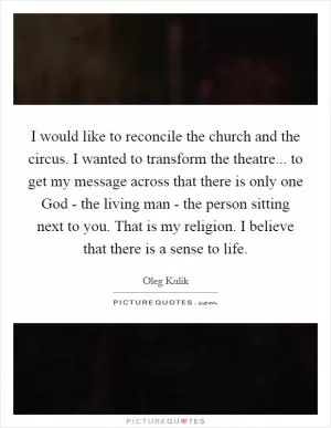 I would like to reconcile the church and the circus. I wanted to transform the theatre... to get my message across that there is only one God - the living man - the person sitting next to you. That is my religion. I believe that there is a sense to life Picture Quote #1