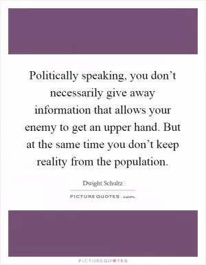 Politically speaking, you don’t necessarily give away information that allows your enemy to get an upper hand. But at the same time you don’t keep reality from the population Picture Quote #1