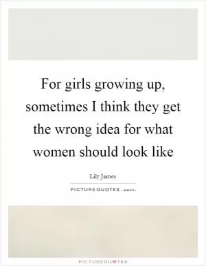 For girls growing up, sometimes I think they get the wrong idea for what women should look like Picture Quote #1