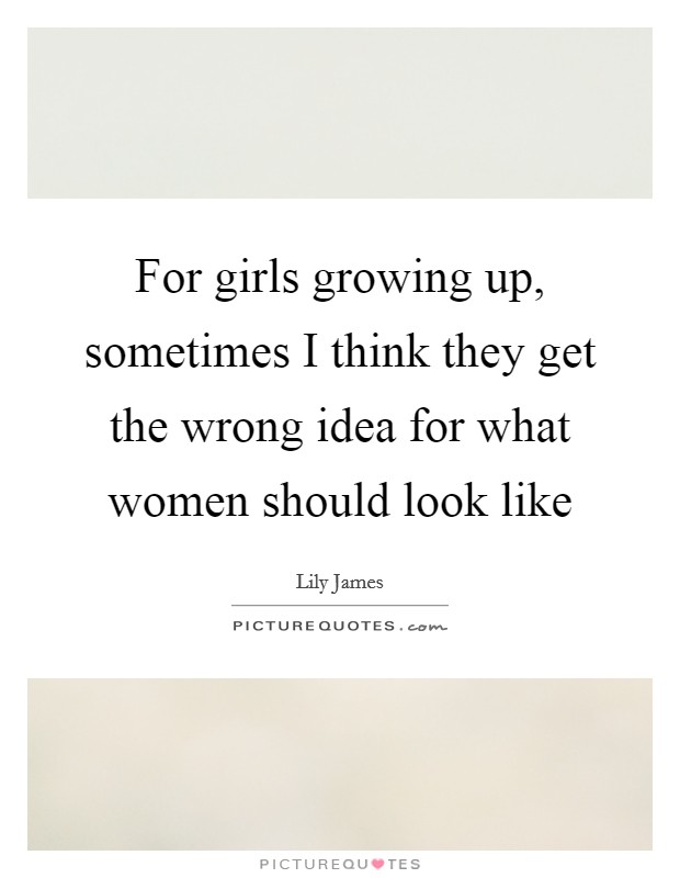 For girls growing up, sometimes I think they get the wrong idea for what women should look like Picture Quote #1