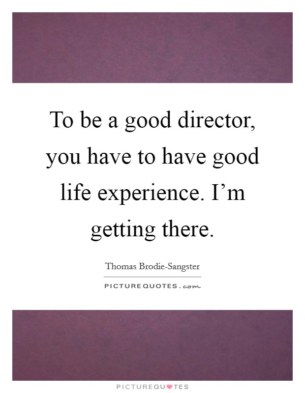 To be a good director, you have to have good life experience. I'm getting there. Picture Quote #1