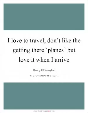 I love to travel, don’t like the getting there ‘planes’ but love it when I arrive Picture Quote #1