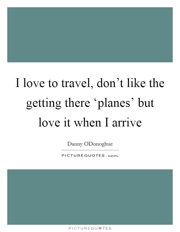 I love to travel, don't like the getting there ‘planes' but love it when I arrive Picture Quote #1