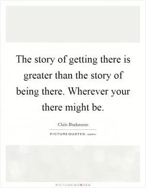 The story of getting there is greater than the story of being there. Wherever your there might be Picture Quote #1