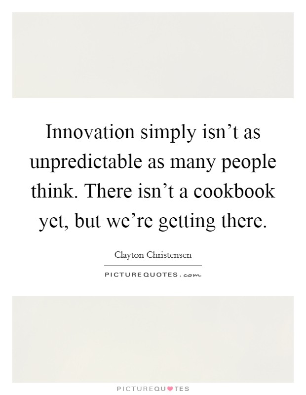 Innovation simply isn't as unpredictable as many people think. There isn't a cookbook yet, but we're getting there. Picture Quote #1
