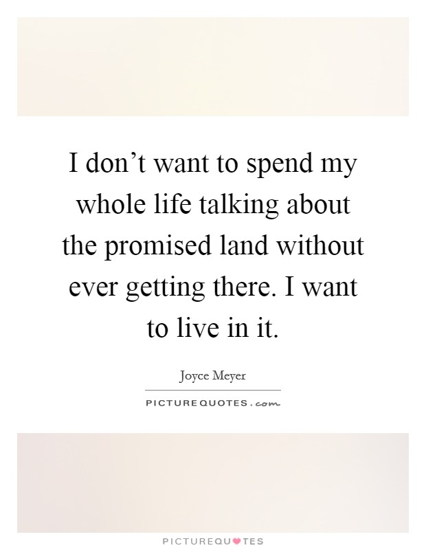 I don't want to spend my whole life talking about the promised land without ever getting there. I want to live in it. Picture Quote #1
