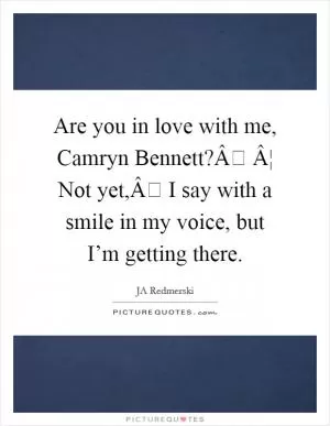 Are you in love with me, Camryn Bennett?Â Â¦ Not yet,Â I say with a smile in my voice, but I’m getting there Picture Quote #1