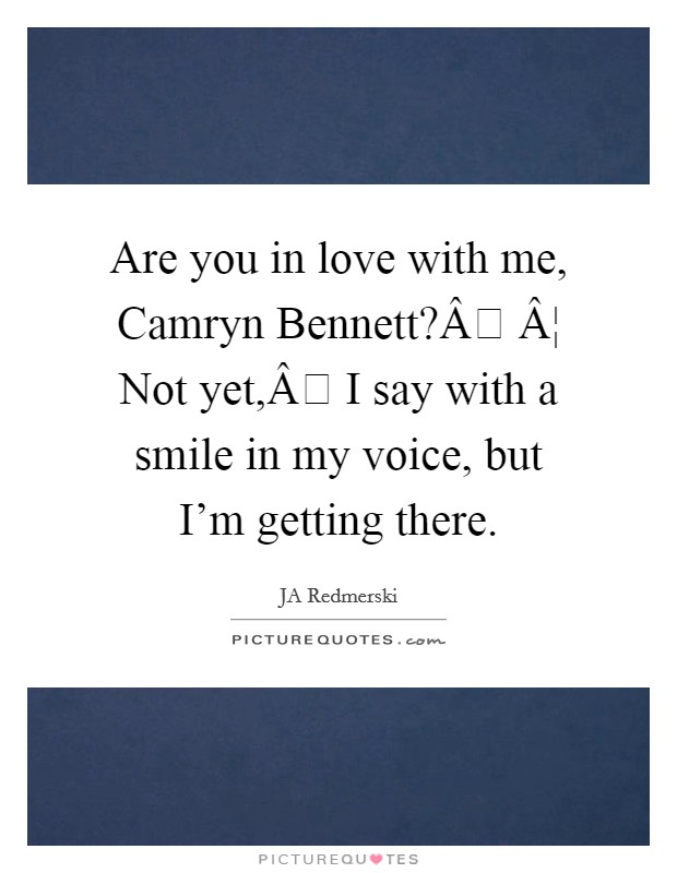 Are you in love with me, Camryn Bennett?Â Â¦ Not yet,Â I say with a smile in my voice, but I'm getting there. Picture Quote #1