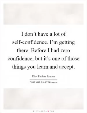 I don’t have a lot of self-confidence. I’m getting there. Before I had zero confidence, but it’s one of those things you learn and accept Picture Quote #1