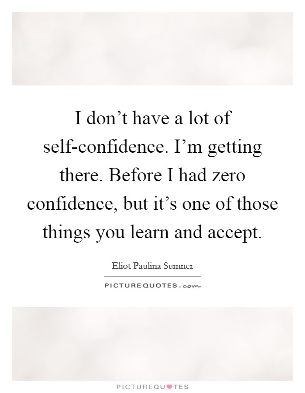 I don't have a lot of self-confidence. I'm getting there. Before I had zero confidence, but it's one of those things you learn and accept. Picture Quote #1