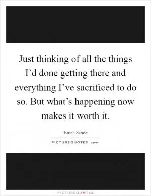 Just thinking of all the things I’d done getting there and everything I’ve sacrificed to do so. But what’s happening now makes it worth it Picture Quote #1