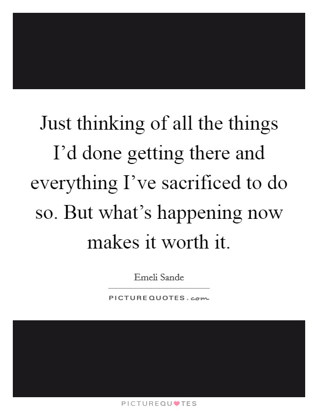 Just thinking of all the things I'd done getting there and everything I've sacrificed to do so. But what's happening now makes it worth it. Picture Quote #1