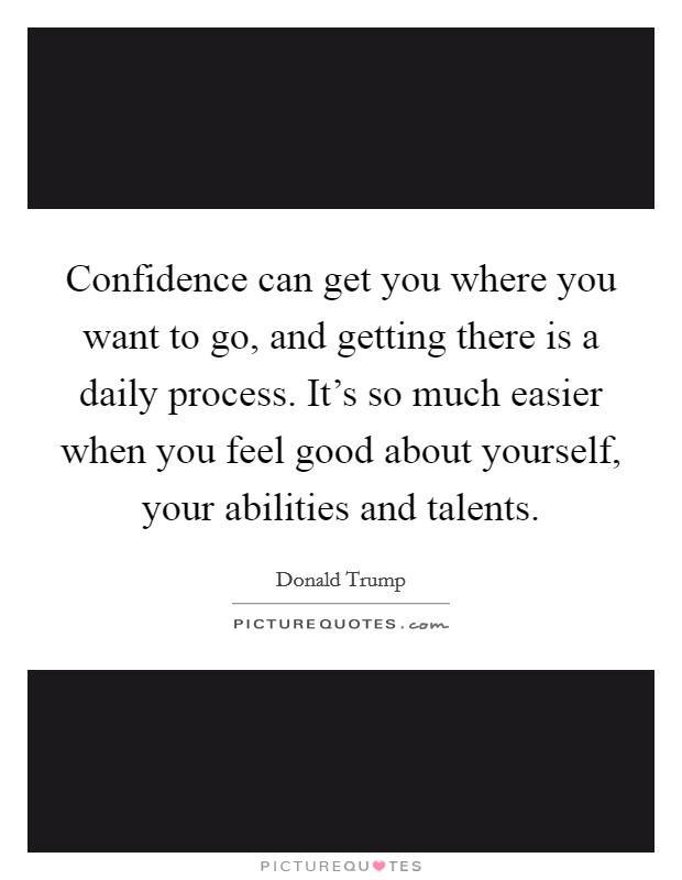 Confidence can get you where you want to go, and getting there is a daily process. It's so much easier when you feel good about yourself, your abilities and talents. Picture Quote #1