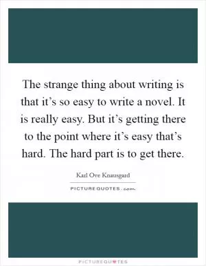 The strange thing about writing is that it’s so easy to write a novel. It is really easy. But it’s getting there to the point where it’s easy that’s hard. The hard part is to get there Picture Quote #1