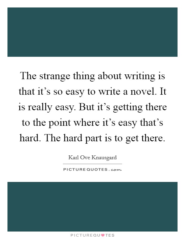 The strange thing about writing is that it's so easy to write a novel. It is really easy. But it's getting there to the point where it's easy that's hard. The hard part is to get there. Picture Quote #1