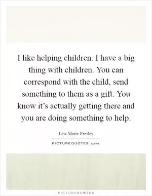 I like helping children. I have a big thing with children. You can correspond with the child, send something to them as a gift. You know it’s actually getting there and you are doing something to help Picture Quote #1
